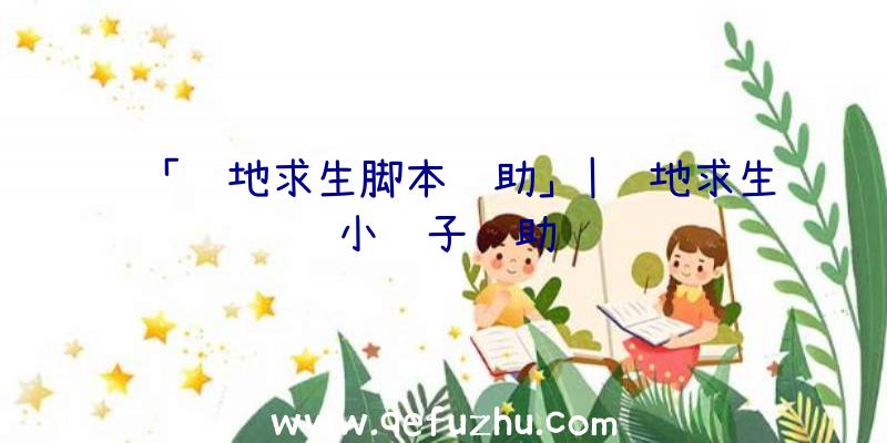 「绝地求生脚本辅助」|绝地求生小胰子辅助